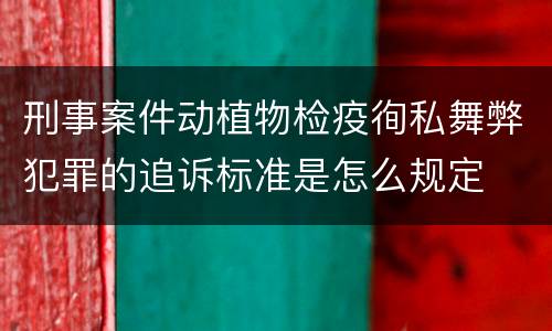 刑事案件动植物检疫徇私舞弊犯罪的追诉标准是怎么规定