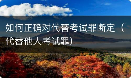 如何正确对代替考试罪断定（代替他人考试罪）