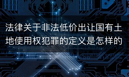 法律关于非法低价出让国有土地使用权犯罪的定义是怎样的