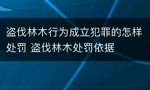 盗伐林木行为成立犯罪的怎样处罚 盗伐林木处罚依据