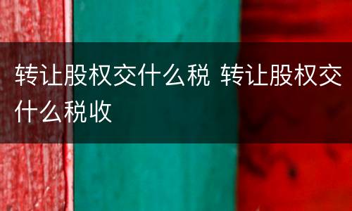 转让股权交什么税 转让股权交什么税收
