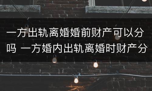 一方出轨离婚婚前财产可以分吗 一方婚内出轨离婚时财产分割