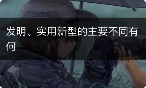 发明、实用新型的主要不同有何