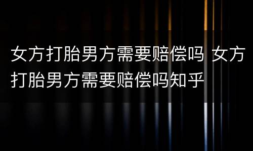 女方打胎男方需要赔偿吗 女方打胎男方需要赔偿吗知乎