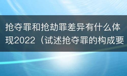抢夺罪和抢劫罪差异有什么体现2022（试述抢夺罪的构成要件以及与抢劫罪的区别）