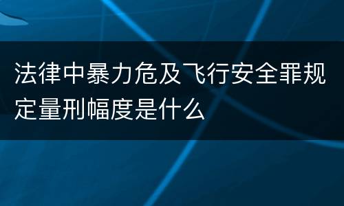 法律中暴力危及飞行安全罪规定量刑幅度是什么