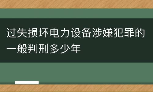 过失损坏电力设备涉嫌犯罪的一般判刑多少年