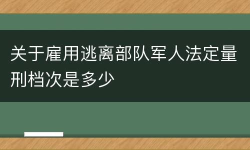 关于雇用逃离部队军人法定量刑档次是多少