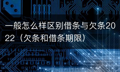 一般怎么样区别借条与欠条2022（欠条和借条期限）