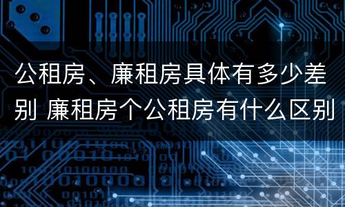 公租房、廉租房具体有多少差别 廉租房个公租房有什么区别