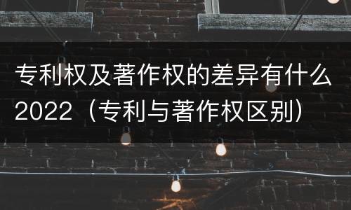 专利权及著作权的差异有什么2022（专利与著作权区别）