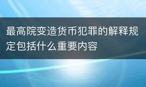 最高院变造货币犯罪的解释规定包括什么重要内容