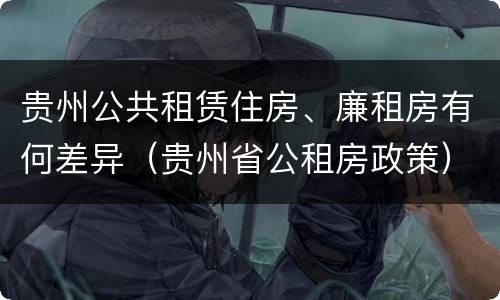 贵州公共租赁住房、廉租房有何差异（贵州省公租房政策）