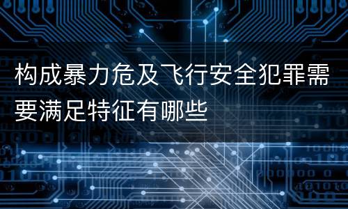 构成暴力危及飞行安全犯罪需要满足特征有哪些