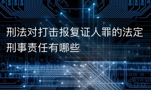 刑法对打击报复证人罪的法定刑事责任有哪些