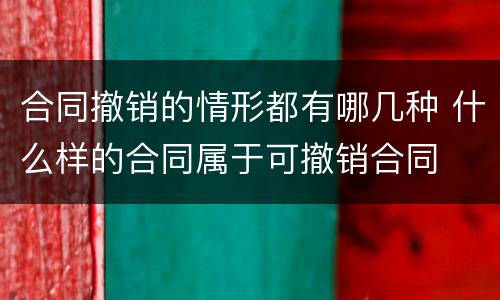 合同撤销的情形都有哪几种 什么样的合同属于可撤销合同