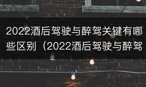 2022酒后驾驶与醉驾关键有哪些区别（2022酒后驾驶与醉驾关键有哪些区别呢）