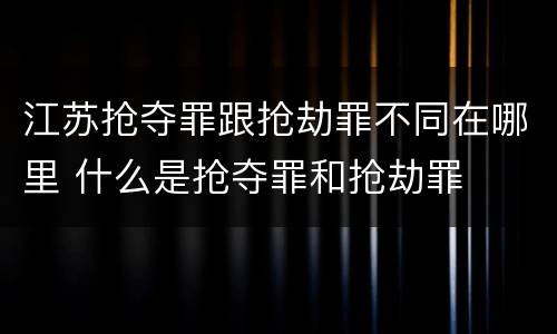 江苏抢夺罪跟抢劫罪不同在哪里 什么是抢夺罪和抢劫罪