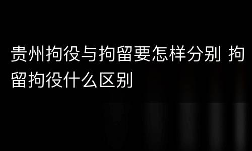 贵州拘役与拘留要怎样分别 拘留拘役什么区别