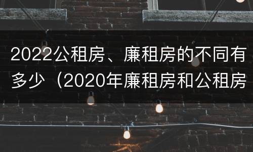 2022公租房、廉租房的不同有多少（2020年廉租房和公租房的区别）
