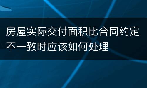房屋实际交付面积比合同约定不一致时应该如何处理