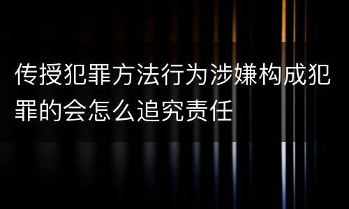 传授犯罪方法行为涉嫌构成犯罪的会怎么追究责任