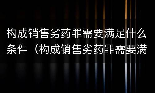 构成销售劣药罪需要满足什么条件（构成销售劣药罪需要满足什么条件呢）