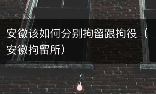 安徽该如何分别拘留跟拘役（安徽拘留所）