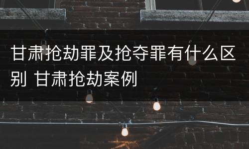 甘肃抢劫罪及抢夺罪有什么区别 甘肃抢劫案例