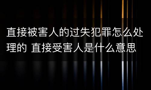 直接被害人的过失犯罪怎么处理的 直接受害人是什么意思