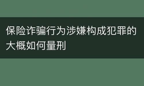 保险诈骗行为涉嫌构成犯罪的大概如何量刑
