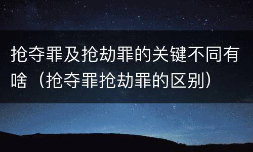抢夺罪及抢劫罪的关键不同有啥（抢夺罪抢劫罪的区别）