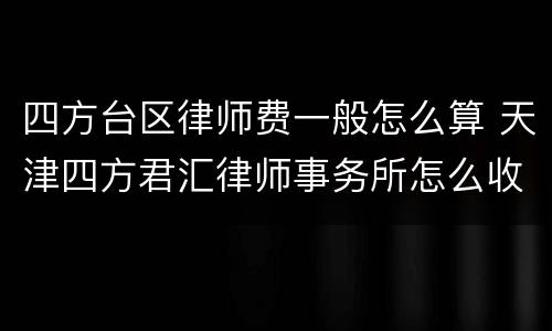 四方台区律师费一般怎么算 天津四方君汇律师事务所怎么收费