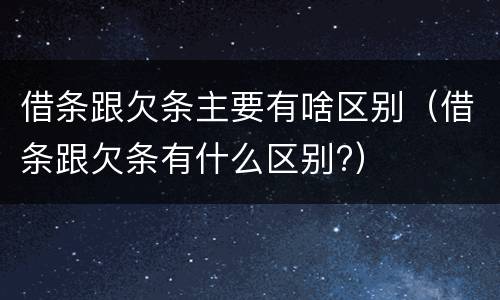 借条跟欠条主要有啥区别（借条跟欠条有什么区别?）