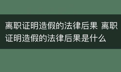 离职证明造假的法律后果 离职证明造假的法律后果是什么