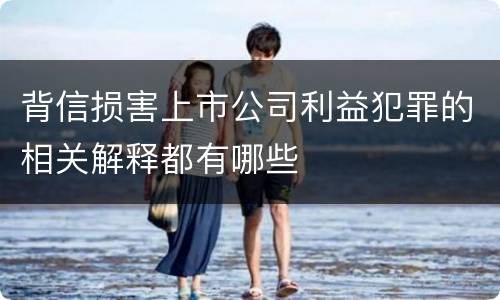 背信损害上市公司利益犯罪的相关解释都有哪些