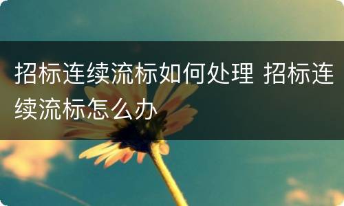 招标连续流标如何处理 招标连续流标怎么办