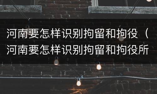 河南要怎样识别拘留和拘役（河南要怎样识别拘留和拘役所）