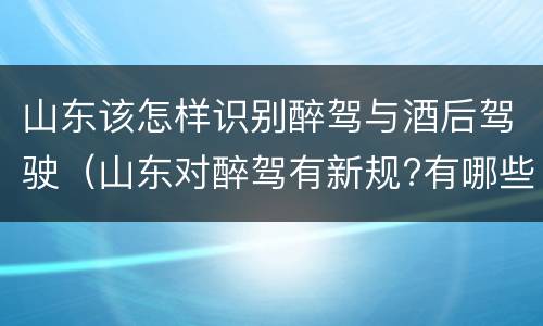 山东该怎样识别醉驾与酒后驾驶（山东对醉驾有新规?有哪些?）