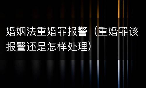 婚姻法重婚罪报警（重婚罪该报警还是怎样处理）