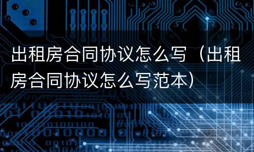 出租房合同协议怎么写（出租房合同协议怎么写范本）