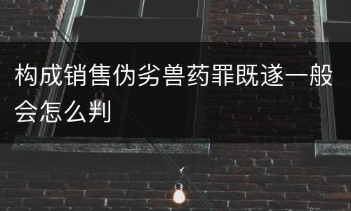 构成销售伪劣兽药罪既遂一般会怎么判