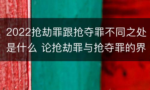 2022抢劫罪跟抢夺罪不同之处是什么 论抢劫罪与抢夺罪的界限