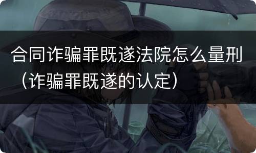 合同诈骗罪既遂法院怎么量刑（诈骗罪既遂的认定）