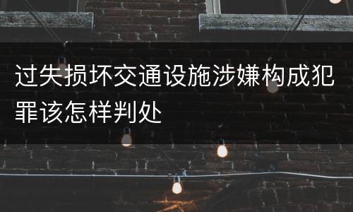 过失损坏交通设施涉嫌构成犯罪该怎样判处
