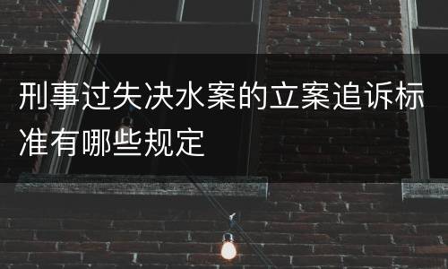 刑事过失决水案的立案追诉标准有哪些规定