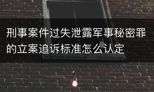 刑事案件过失泄露军事秘密罪的立案追诉标准怎么认定