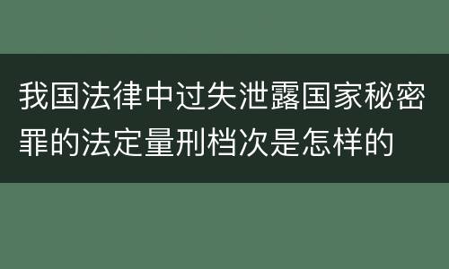 我国法律中过失泄露国家秘密罪的法定量刑档次是怎样的