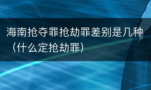海南抢夺罪抢劫罪差别是几种（什么定抢劫罪）
