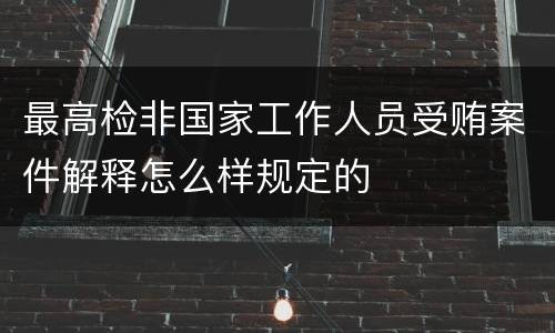 最高检非国家工作人员受贿案件解释怎么样规定的